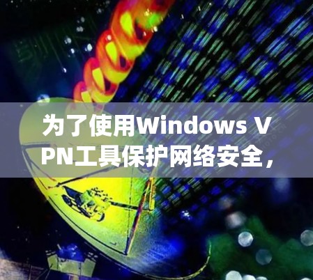 为了使用Windows VPN工具保护网络安全，以下是Step-by-Step的指南