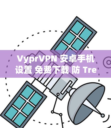 VyprVPN 安卓手机设置 免费下载 防 Trend 环保 等 VyprVPN 安卓手机设置 免费下载 防 Trend 环保 等