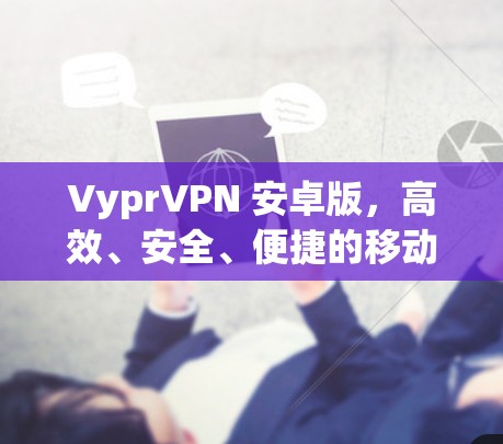 VyprVPN 安卓版,高效、安全、便捷的移动VPN解决方案 VyprVPN 安卓版,高效、安全、便捷的移动VPN解决方案
