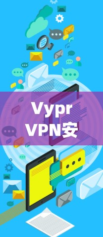 VyprVPN安装教程，安全、便捷与高效的通信解决方案