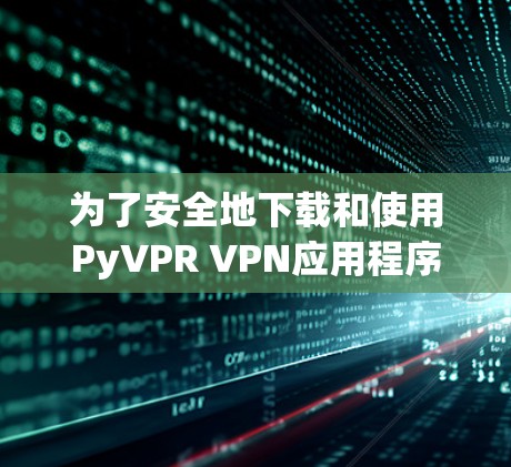 为了安全地下载和使用PyVPR VPN应用程序,可以按照以下步骤操作 为了安全地下载和使用PyVPR VPN应用程序,可以按照以下步骤操作