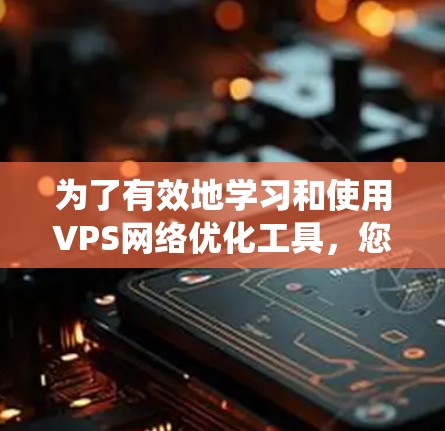 为了有效地学习和使用VPS网络优化工具，您可以按照以下步骤进行系统化的学习