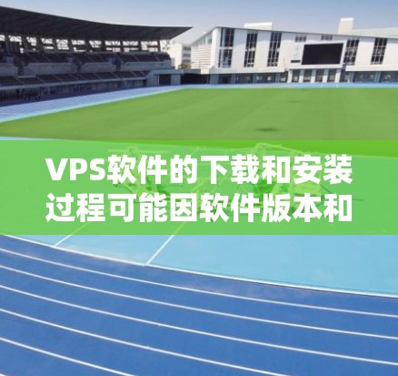 VPS软件的下载和安装过程可能因软件版本和官方渠道而有所不同。以下是一个通用的步骤建议，适用于大多数VPS软件