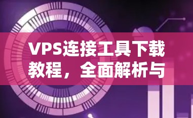 VPS连接工具下载教程，全面解析与最佳实践