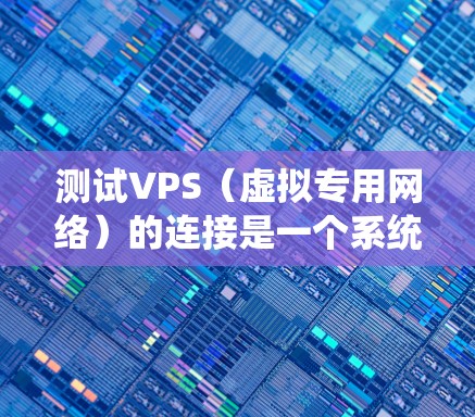 测试VPS（虚拟专用网络）的连接是一个系统性的工作，涉及多个组件之间的协同工作。以下是一个有条理的步骤指南，帮助您系统地进行VPS连接测试