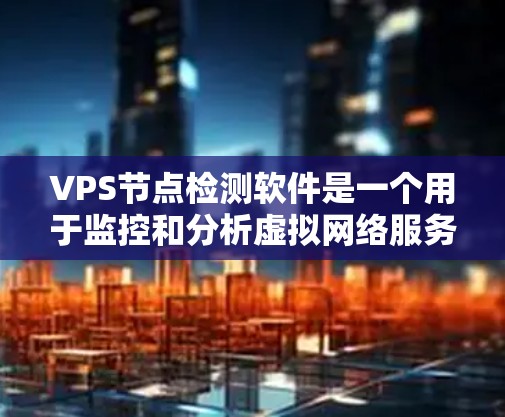 VPS节点检测软件是一个用于监控和分析虚拟网络服务器（VPS）性能和架构的工具。以下是关于该软件的详细解释