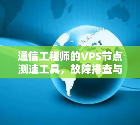 通信工程师的VPS节点测速工具,故障排查与性能优化指南 通信工程师的VPS节点测速工具,故障排查与性能优化指南