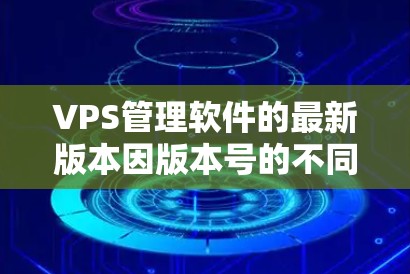 VPS管理软件的最新版本因版本号的不同而有所区别。以下是一些常见的VPS管理软件及其功能版本 VPS管理软件的最新版本因版本号的不同而有所区别。以下是一些常见的VPS管理软件及其功能版本