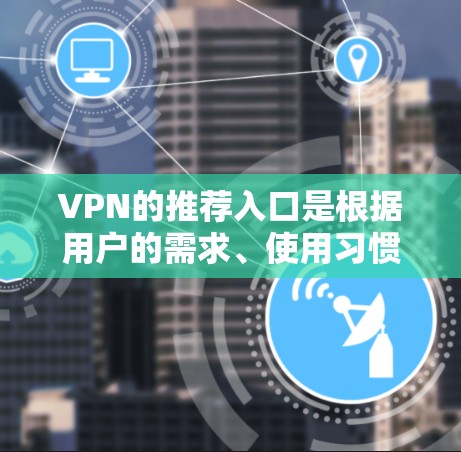 VPN的推荐入口是根据用户的需求、使用习惯以及服务器的实时性、可靠性等因素推荐的。由于最新的VPN服务可能会根据市场动态和技术发展进行调整,建议您关注以下几点 VPN的推荐入口是根据用户的需求、使用习惯以及服务器的实时性、可靠性等因素推荐的。由于最新的VPN服务可能会根据市场动态和技术发展进行调整,建议您关注以下几点