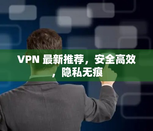 VPN 最新推荐，安全高效，隐私无痕