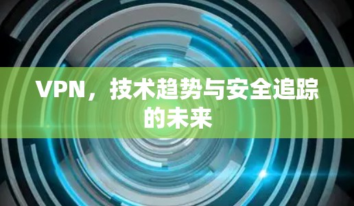 VPN，技术趋势与安全追踪的未来