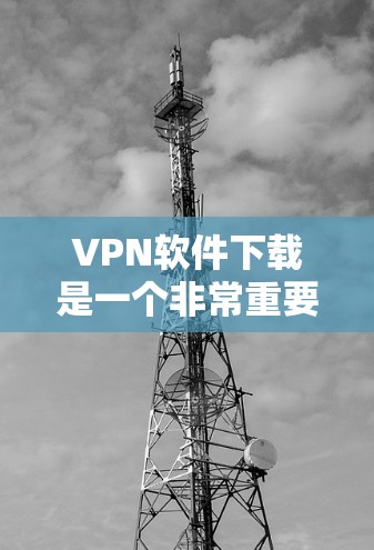 VPN软件下载是一个非常重要的步骤，特别是对于那些经常访问VPN网站的用户来说。如果你已经下载了一些VPN软件，但不确定是否安全，或者想要下载最新的版本，以下是一些建议和步骤