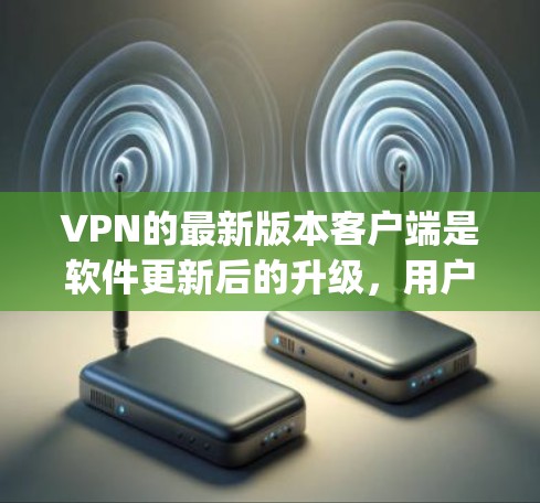 VPN的最新版本客户端是软件更新后的升级，用户可以根据自己的需求和需求选择适合的版本。以下是几款 popular 的VPN软件，包括它们的最新版本和特点