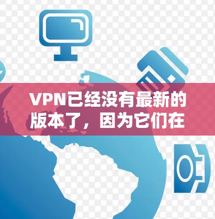 VPN已经没有最新的版本了，因为它们在不断地更新和优化以应对用户的需求。然而，如果你对某个具体的VPN品牌感兴趣，我可以为你推荐一些常见的VPN公司及其官网。以下是一些推荐的VPN品牌及其官网