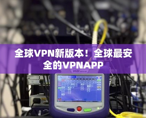 全球VPN新版本！全球最安全的VPNAPP
