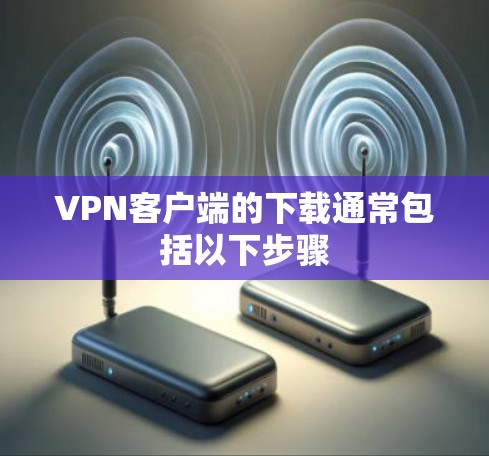 VPN客户端的下载通常包括以下步骤