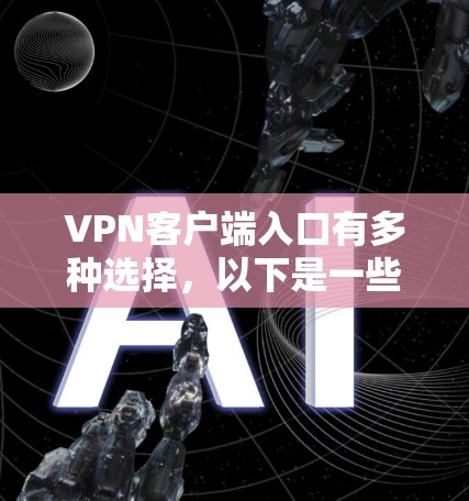 VPN客户端入口有多种选择,以下是一些常见的平台和应用 VPN客户端入口有多种选择,以下是一些常见的平台和应用