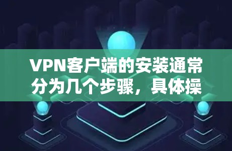 VPN客户端的安装通常分为几个步骤，具体操作可能会因应用而异。以下是一些常见的步骤和注意事项，帮助您顺利安装并使用这些软件