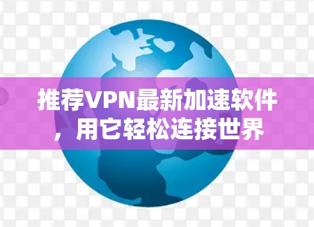 推荐VPN最新加速软件，用它轻松连接世界