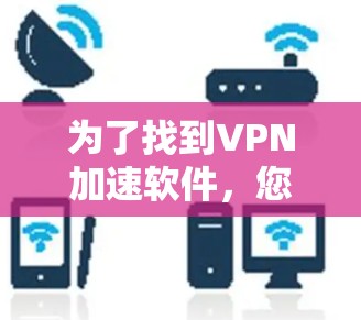 为了找到VPN加速软件,您可以按照以下步骤进行选择 为了找到VPN加速软件,您可以按照以下步骤进行选择