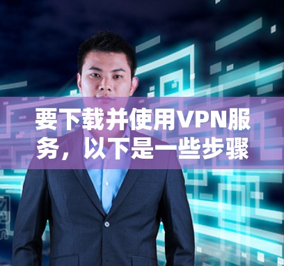 要下载并使用VPN服务,以下是一些步骤和建议 要下载并使用VPN服务,以下是一些步骤和建议