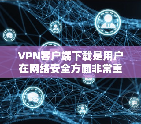 VPN客户端下载是用户在网络安全方面非常重要的一步，以下是几个受欢迎的VPN客户端推荐，供您参考
