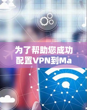 为了帮助您成功配置VPN到Mac,以下是一步步的指南 为了帮助您成功配置VPN到Mac,以下是一步步的指南
