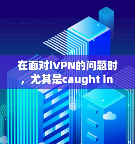 在面对iVPN的问题时，尤其是caught in the loop的情况，建议采取以下步骤以确保安全和流畅的使用