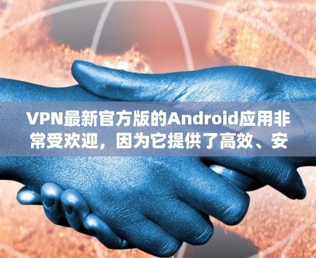 VPN最新官方版的Android应用非常受欢迎,因为它提供了高效、安全且兼容性强的VPN服务。以下是几款 popular 的官方版 Android VPN 应用 VPN最新官方版的Android应用非常受欢迎,因为它提供了高效、安全且兼容性强的VPN服务。以下是几款 popular 的官方版 Android VPN 应用