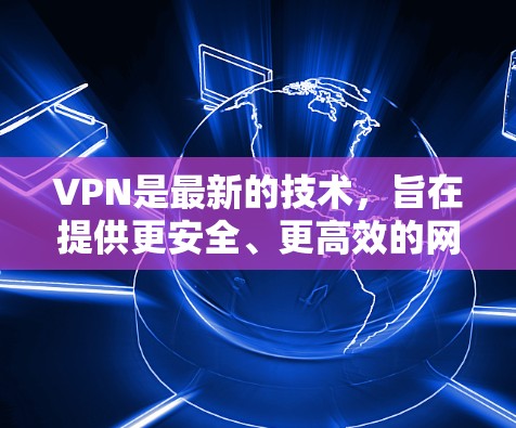 VPN是最新的技术,旨在提供更安全、更高效的网络连接。以下是一些最新的VPN技术和发展方向,涵盖技术、功能和安全方面的各个方面 VPN是最新的技术,旨在提供更安全、更高效的网络连接。以下是一些最新的VPN技术和发展方向,涵盖技术、功能和安全方面的各个方面