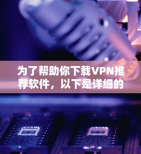 为了帮助你下载VPN推荐软件,以下是详细的步骤和建议 为了帮助你下载VPN推荐软件,以下是详细的步骤和建议