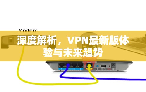 深度解析，VPN最新版体验与未来趋势