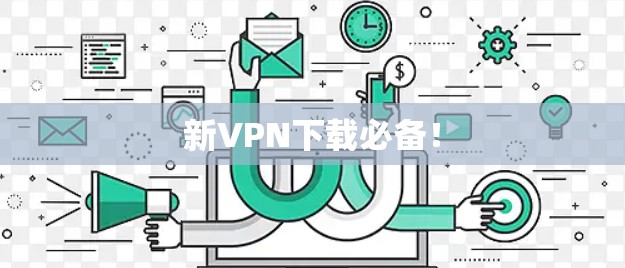 新VPN下载必备！