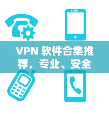 VPN 软件合集推荐,专业、安全、便捷,助力您的网络连接更顺畅 VPN 软件合集推荐,专业、安全、便捷,助力您的网络连接更顺畅