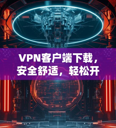VPN客户端下载，安全舒适，轻松开启全球网络之旅