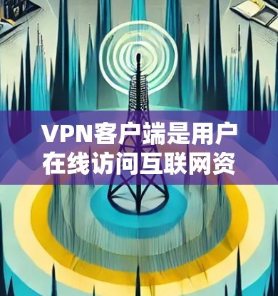 VPN客户端是用户在线访问互联网资源（如视频、文件、新闻等）的便捷工具。以下是几个最新的VPN客户端推荐