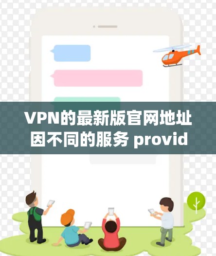 VPN的最新版官网地址因不同的服务 provider而变化，以下是一些常用的VPN服务的官网链接