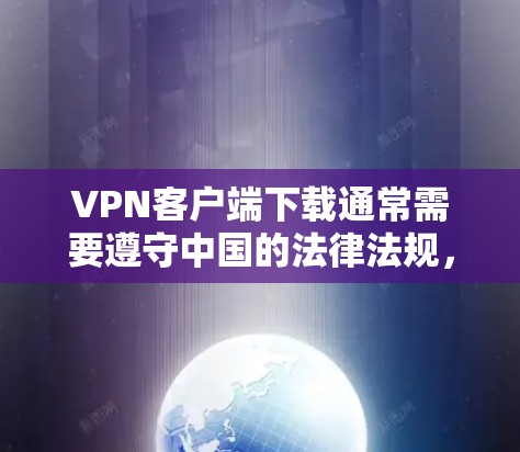 VPN客户端下载通常需要遵守中国的法律法规，并且必须经过官方认证。以下是获取VPN客户端的建议步骤