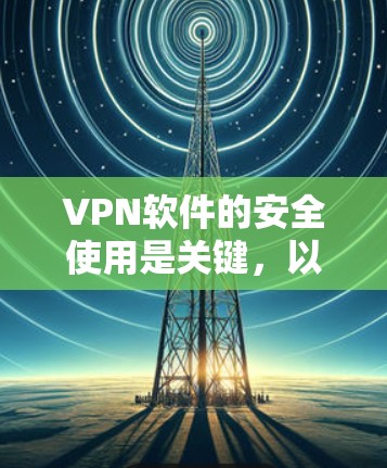 VPN软件的安全使用是关键,以下是一些重要的注意事项和信息 VPN软件的安全使用是关键,以下是一些重要的注意事项和信息
