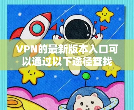 VPN的最新版本入口可以通过以下途径查找 VPN的最新版本入口可以通过以下途径查找
