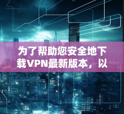 为了帮助您安全地下载VPN最新版本，以下是详细的步骤和注意事项