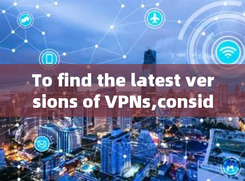 To find the latest versions of VPNs,consider the following organized approach: