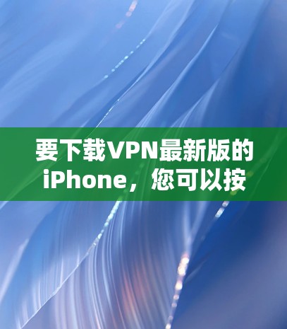 要下载VPN最新版的iPhone,您可以按照以下步骤进行 要下载VPN最新版的iPhone,您可以按照以下步骤进行