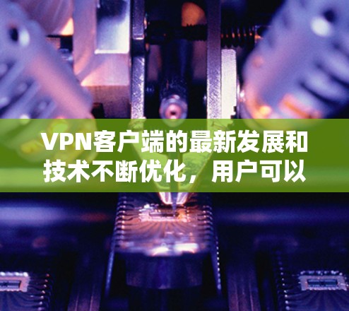 VPN客户端的最新发展和技术不断优化,用户可以从多个来源下载并使用适合自己需求的VPN客户端。以下是一些近年来比较受欢迎的VPN客户端推荐,供您参考 VPN客户端的最新发展和技术不断优化,用户可以从多个来源下载并使用适合自己需求的VPN客户端。以下是一些近年来比较受欢迎的VPN客户端推荐,供您参考