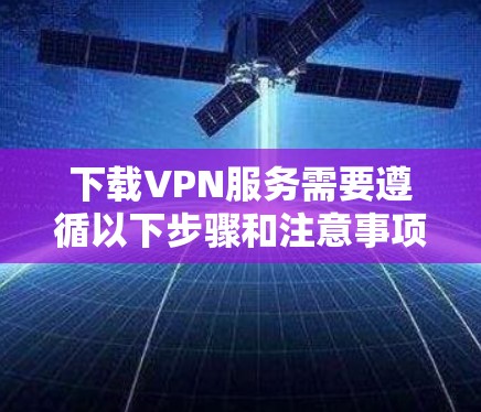 下载VPN服务需要遵循以下步骤和注意事项 下载VPN服务需要遵循以下步骤和注意事项