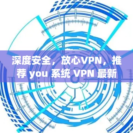 深度安全，放心VPN，推荐 you 系统 VPN 最新客户端