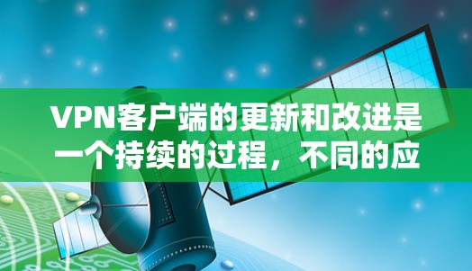 VPN客户端的更新和改进是一个持续的过程，不同的应用开发者都会推出新的版本以满足用户的需求。以下是几个近年来比较受欢迎的VPN客户端，供你参考