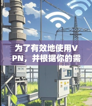 为了有效地使用VPN，并根据你的需求和环境做出决策，以下是一个有条理的总结和建议