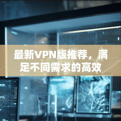 最新VPN版推荐,满足不同需求的高效选择 最新VPN版推荐,满足不同需求的高效选择