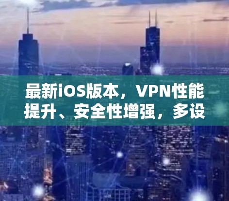 最新iOS版本,VPN性能提升、安全性增强,多设备无缝连接 最新iOS版本,VPN性能提升、安全性增强,多设备无缝连接